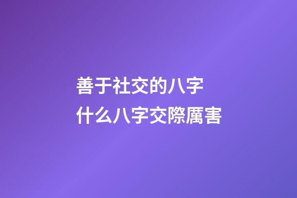 善于社交的八字 什么八字交際厲害